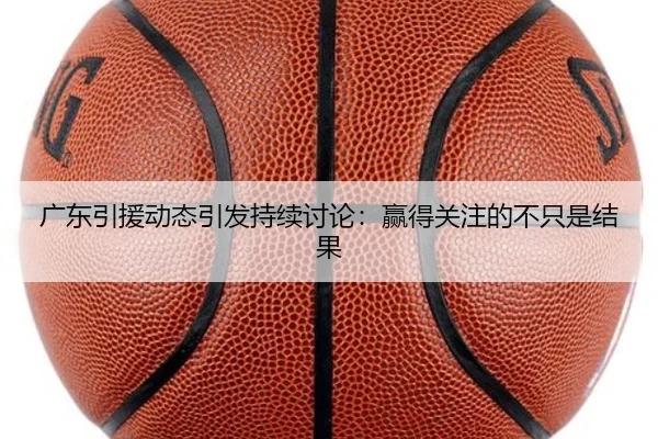 广东引援动态引发持续讨论：赢得关注的不只是结果 - MKSPORTS MKSports